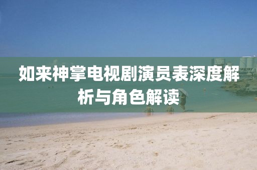 如来神掌电视剧演员表深度解析与角色解读