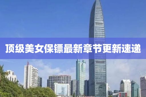 顶级美女保镖最新章节更新速递