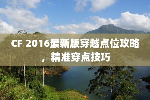 CF 2016最新版穿越点位攻略，精准穿点技巧