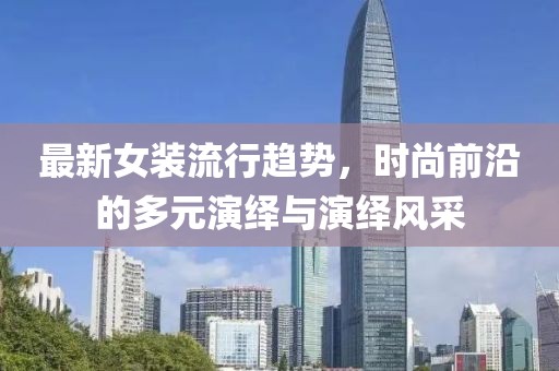 最新女装流行趋势，时尚前沿的多元演绎与演绎风采