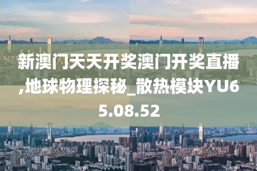 新澳门天天开奖澳门开奖直播,地球物理探秘_散热模块YU65.08.52