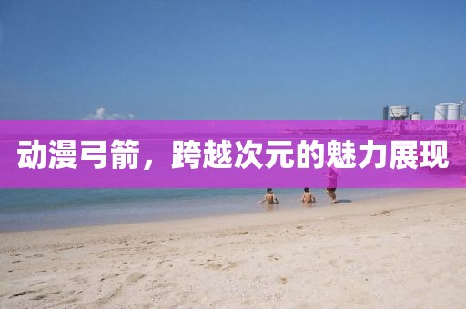 动漫弓箭，跨越次元的魅力展现