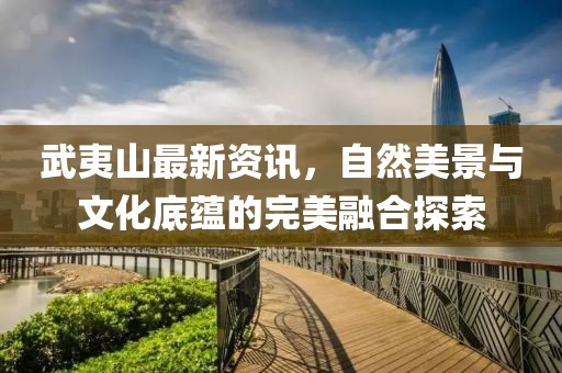 武夷山最新资讯，自然美景与文化底蕴的完美融合探索