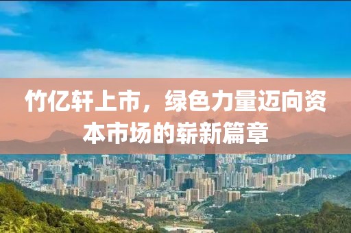 竹亿轩上市，绿色力量迈向资本市场的崭新篇章