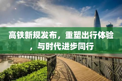 高铁新规发布，重塑出行体验，与时代进步同行