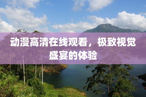 动漫高清在线观看，极致视觉盛宴的体验