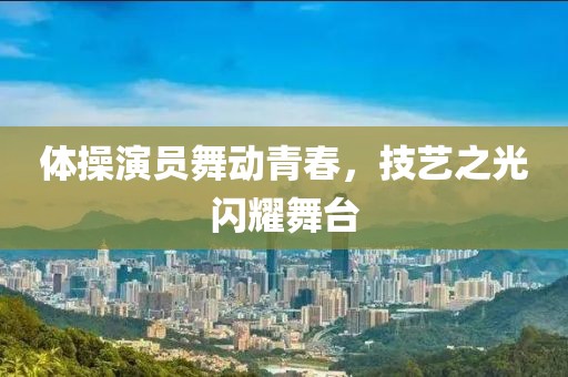 体操演员舞动青春，技艺之光闪耀舞台