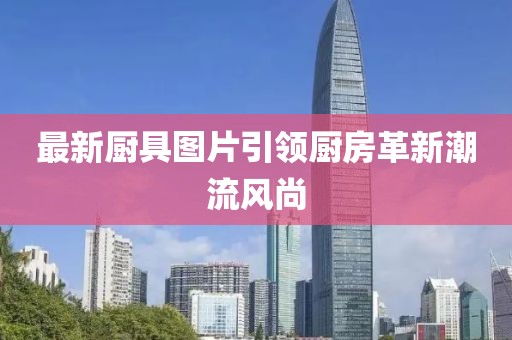最新厨具图片引领厨房革新潮流风尚