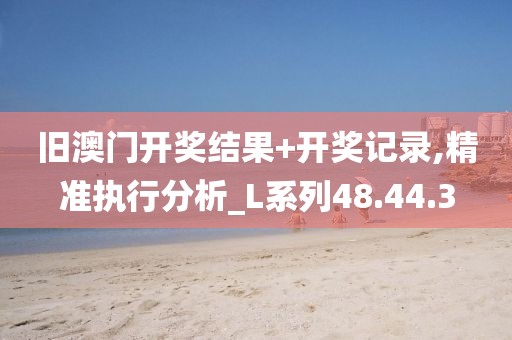 旧澳门开奖结果+开奖记录,精准执行分析_L系列48.44.3