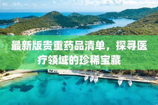 最新版贵重药品清单，探寻医疗领域的珍稀宝藏