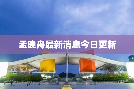 孟晚舟最新消息今日更新