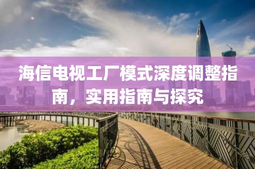 海信电视工厂模式深度调整指南，实用指南与探究