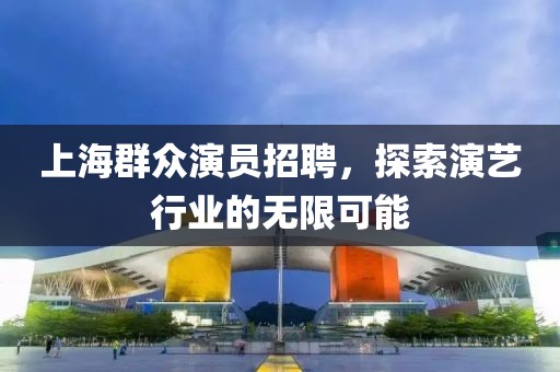 上海群众演员招聘，探索演艺行业的无限可能