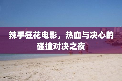 辣手狂花电影，热血与决心的碰撞对决之夜