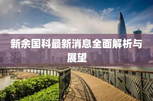 新余国科最新消息全面解析与展望