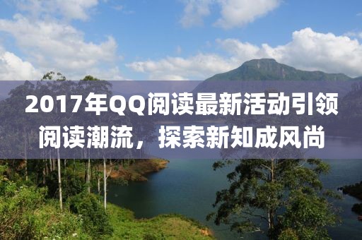 2017年QQ阅读最新活动引领阅读潮流，探索新知成风尚