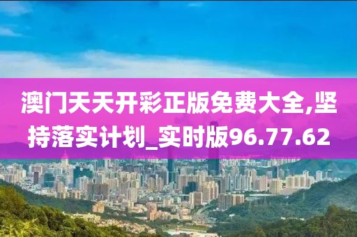 澳门天天开彩正版免费大全,坚持落实计划_实时版96.77.62