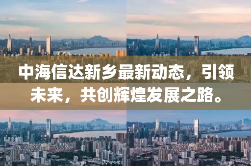 中海信达新乡最新动态，引领未来，共创辉煌发展之路。