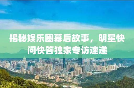 揭秘娱乐圈幕后故事，明星快问快答独家专访速递