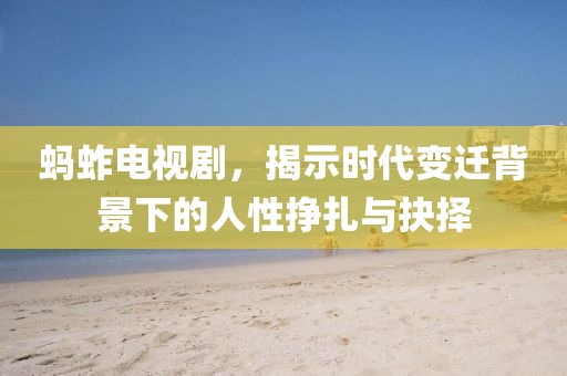 蚂蚱电视剧，揭示时代变迁背景下的人性挣扎与抉择