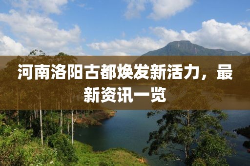 河南洛阳古都焕发新活力，最新资讯一览