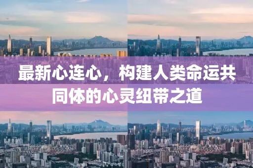 最新心连心，构建人类命运共同体的心灵纽带之道