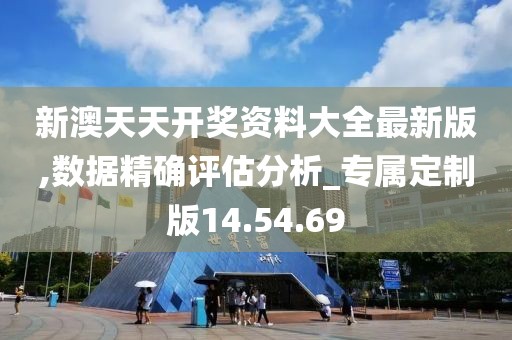 新澳天天开奖资料大全最新版,数据精确评估分析_专属定制版14.54.69