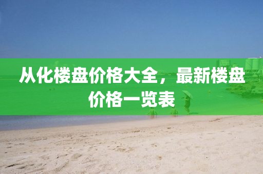 从化楼盘价格大全，最新楼盘价格一览表