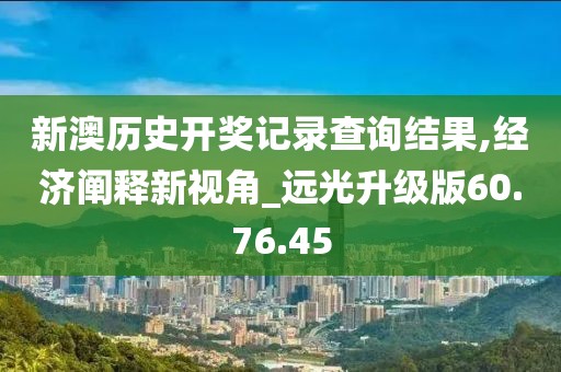 新澳历史开奖记录查询结果,经济阐释新视角_远光升级版60.76.45