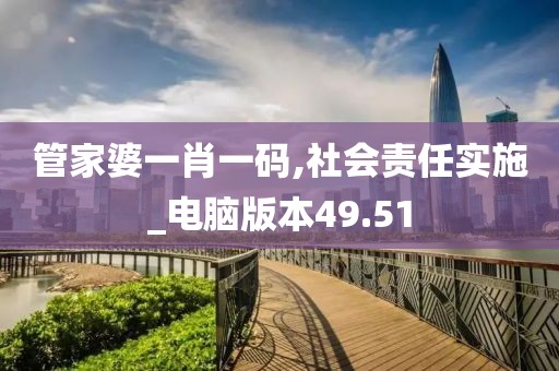 管家婆一肖一码,社会责任实施_电脑版本49.51