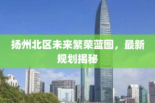扬州北区未来繁荣蓝图，最新规划揭秘