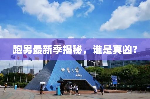 跑男最新季揭秘，谁是真凶？