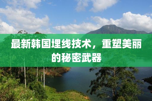 最新韩国埋线技术，重塑美丽的秘密武器