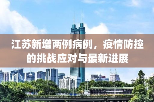 江苏新增两例病例，疫情防控的挑战应对与最新进展