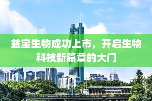 益宝生物成功上市，开启生物科技新篇章的大门
