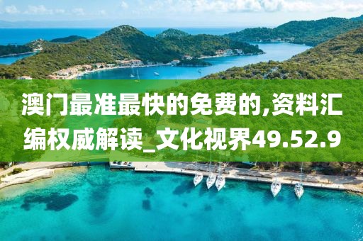 澳门最准最快的免费的,资料汇编权威解读_文化视界49.52.90