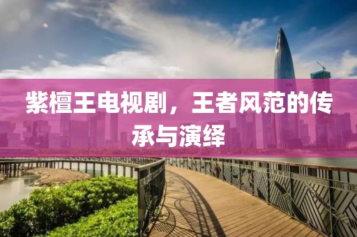 紫檀王电视剧，王者风范的传承与演绎