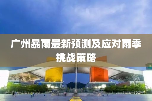 广州暴雨最新预测及应对雨季挑战策略