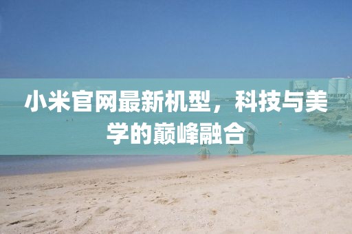 小米官网最新机型，科技与美学的巅峰融合