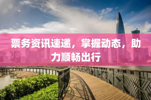 票务资讯速递，掌握动态，助力顺畅出行