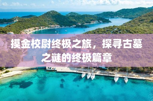 摸金校尉终极之旅，探寻古墓之谜的终极篇章