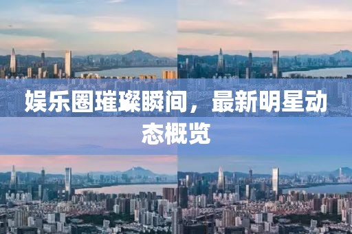 娱乐圈璀璨瞬间，最新明星动态概览