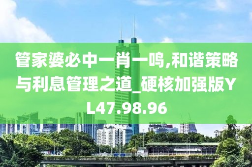管家婆必中一肖一鸣,和谐策略与利息管理之道_硬核加强版YL47.98.96