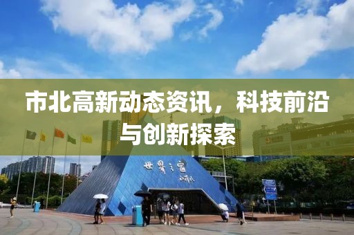 市北高新动态资讯，科技前沿与创新探索