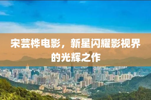 宋芸桦电影，新星闪耀影视界的光辉之作