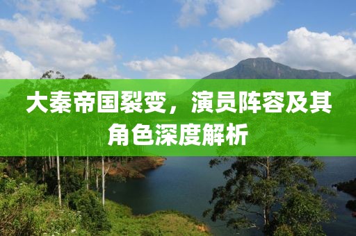 大秦帝国裂变，演员阵容及其角色深度解析