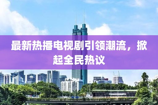 最新热播电视剧引领潮流，掀起全民热议