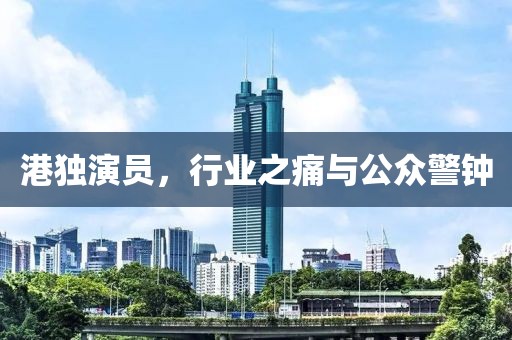 港独演员，行业之痛与公众警钟
