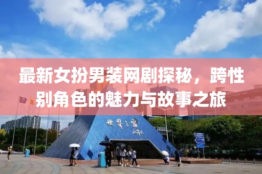最新女扮男装网剧探秘，跨性别角色的魅力与故事之旅