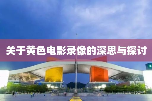 关于黄色电影录像的深思与探讨